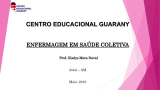 CENTRO EDUCACIONAL GUARANY
ENFERMAGEM EM SAÚDE COLETIVA
Prof. Gladys Mera Naval
Jutaí – AM
Maio- 2018
 