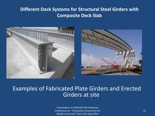 Different Deck Systems for Structural Steel Girders with
Composite Deck Slab
Presentation in CEMCON 2014 National
Conference on "Composite Construction &
Modern Concrete“ Pune 12th Sept 2014
16
Examples of Fabricated Plate Girders and Erected
Girders at site
 