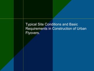 Typical Site Conditions and Basic
Requirements in Construction of Urban
Flyovers.
 