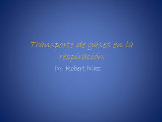 Transporte de gases en la 
respiración 
Dr. Robert Díaz 
 