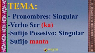 TEMA:
- Pronombres: Singular
-Verbo Ser (ka)
-Sufijo Posesivo: Singular
-Sufijo manta
wayra
 