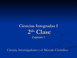 Ciencias Integradas I  2 da  Clase Capítulo 1 Ciencia, Investigadores y el Método Científico 