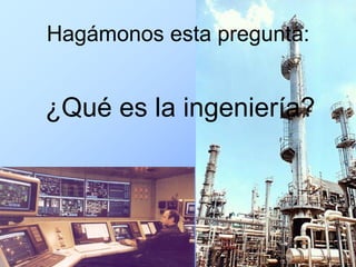 Hagámonos esta pregunta:


¿Qué es la ingeniería?
 