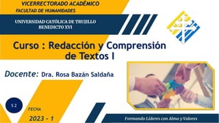 Curso : Redacción y Comprensión
de Textos I
FACULTAD DE HUMANIDADES
2023 - 1
Docente: Dra. Rosa Bazán Saldaña
FECHA
VICERRECTORADO ACADÉMICO
S 2
 