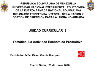 REPUBLICA BOLIVARIANA DE VENEZUELA
UNIVERSIDAD NACIONAL EXPERIMENTAL POLITÉCNICA
DE LA FUERZA ARMADA NACIONAL BOLIVARIANA
DIPLOMADO EN DEFENSA INTEGRAL DE LA NACIÒN Y
GESTIÓN DE DIRECCIÓN PARA LA LUCHA NO ARMADA
UNIDAD CURRICULAR 8
Temática: La Actividad Económico Productiva
Facilitador: MSc. César García Márquez
Puerto Ordaz, 23 de Junio 2020
 