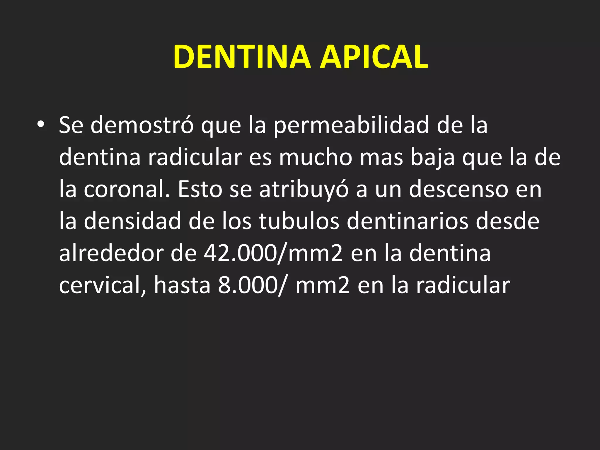 DENTINA APICAL
• Se demostró que la permeabilidad de la
  dentina radicular es mucho mas baja que la de
  la coronal. Esto se atribuyó a un descenso en
  la densidad de los tubulos dentinarios desde
  alrededor de 42.000/mm2 en la dentina
  cervical, hasta 8.000/ mm2 en la radicular
 