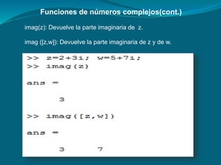 Funciones de números complejos(cont.)
imag(z): Devuelve la parte imaginaria de z.
imag ([z,w]): Devuelve la parte imaginaria de z y de w.
 