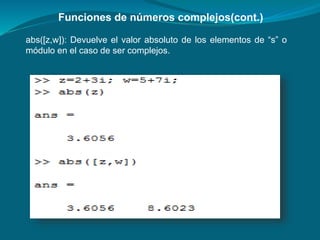 Funciones de números complejos(cont.)
abs([z,w]): Devuelve el valor absoluto de los elementos de “s” o
módulo en el caso de ser complejos.
 