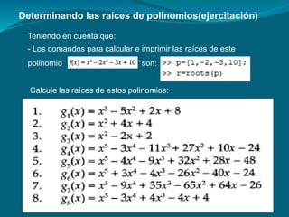Determinando las raíces de polinomios(ejercitación)
Teniendo en cuenta que:
- Los comandos para calcular e imprimir las raíces de este
polinomio son:
Calcule las raíces de estos polinomios:
 