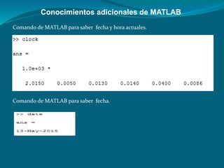 Comando de MATLAB para saber fecha y hora actuales.
Comando de MATLAB para saber fecha.
Conocimientos adicionales de MATLAB
 
