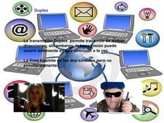 Duplex La transmisión Duplex  permite transmitir en ambas direcciones; sin embargo, la transmisión puede ocurrir solamente en una dirección a la vez.  La línea trasmite en los dos sentidos pero no simultáneamente.  