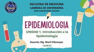 EPIDEMIOLOGIA
UNIDAD 1. Introducción a la
Epidemiología
14/08/22
 