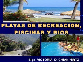 PLAYAS DE RECREACION, PISCINAS Y RIOS Blga. VICTORIA  D. CHIAN HIRTZ 