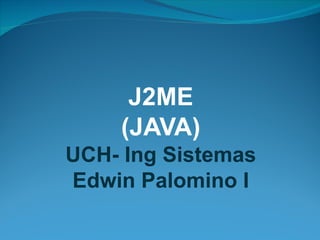 J2ME
    (JAVA)
UCH- Ing Sistemas
Edwin Palomino I
 