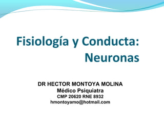 Fisiología y Conducta:
Neuronas
DR HECTOR MONTOYA MOLINA
Médico Psiquiatra
CMP 20620 RNE 8932
hmontoyamo@hotmail.com
 