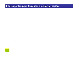1
Interrogantes para formular la visión y misión
 