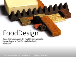 FoodDesign
“Aspectos funcionales del Food Design, como la
forma sigue a la función en el diseño de
alimentos”
D.Ind. Maximiliano Izzi - Montevideo 27 de junio de 2016
 