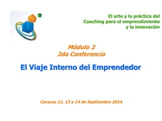 El arte y la práctica del 
Coaching para el emprendimiento 
y la innovación 
Módulo 2 
2da Conferencia 
El Viaje Interno del Emprendedor 
Caracas 12, 13 y 14 de Septiembre 2014 
 