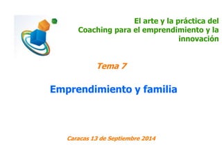 El arte y la práctica del 
Coaching para el emprendimiento y la 
innovación 
Tema 7 
Emprendimiento y familia 
Caracas 13 de Septiembre 2014 
 
