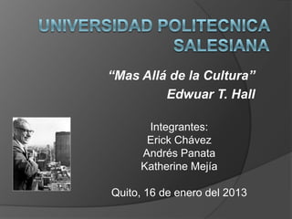 “Mas Allá de la Cultura”
Edwuar T. Hall
Integrantes:
Erick Chávez
Andrés Panata
Katherine Mejía
Quito, 16 de enero del 2013

 