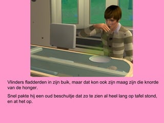 Vlinders fladderden in zijn buik, maar dat kon ook zijn maag zijn die knorde
van de honger.
Snel pakte hij een oud beschuitje dat zo te zien al heel lang op tafel stond,
en at het op.
 