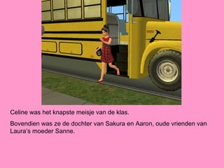 Celine was het knapste meisje van de klas.
Bovendien was ze de dochter van Sakura en Aaron, oude vrienden van
Laura’s moeder Sanne.
 