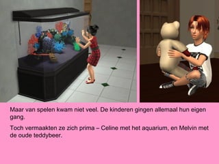 Maar van spelen kwam niet veel. De kinderen gingen allemaal hun eigen
gang.
Toch vermaakten ze zich prima – Celine met het aquarium, en Melvin met
de oude teddybeer.
 