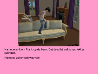 Na het eten klom Frank op de bank. Dat deed hij wel vaker, lekker
springen.
Niemand zei er toch wat van!
 