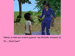 ‘Mama, je hebt een andere pyjama!’ riep Michelle verbaasd uit.
‘En... Zwart haar?’
 