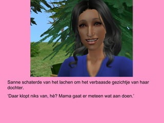 Sanne schaterde van het lachen om het verbaasde gezichtje van haar
dochter.
‘Daar klopt niks van, hè? Mama gaat er meteen wat aan doen.’
 