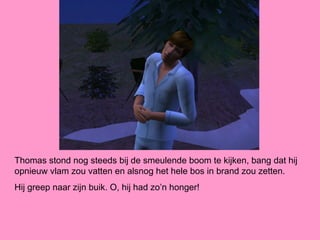 Thomas stond nog steeds bij de smeulende boom te kijken, bang dat hij
opnieuw vlam zou vatten en alsnog het hele bos in brand zou zetten.
Hij greep naar zijn buik. O, hij had zo’n honger!
 