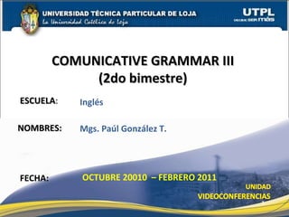 ESCUELA : NOMBRES: COMUNICATIVE GRAMMAR III  (2do bimestre)  FECHA: Mgs. Paúl González T. OCTUBRE 20010  – FEBRERO 2011 Inglés 