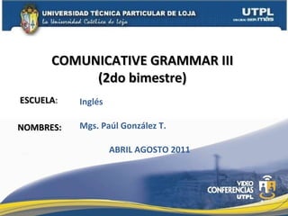 ESCUELA : NOMBRES: COMUNICATIVE GRAMMAR III  (2do bimestre)  Mgs. Paúl González T. Inglés ABRIL AGOSTO 2011 
