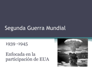 Segunda Guerra Mundial
1939 -1945
Enfocada en la
participación de EUA
 