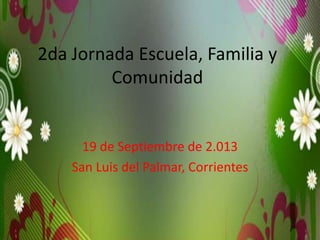 2da Jornada Escuela, Familia y
Comunidad
19 de Septiembre de 2.013
San Luis del Palmar, Corrientes
 