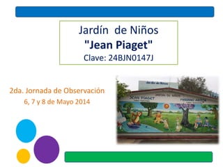 Jardín de Niños
"Jean Piaget"
Clave: 24BJN0147J
2da. Jornada de Observación
6, 7 y 8 de Mayo 2014
 