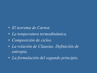 • El teorema de Carnot.
• La temperatura termodinámica.
• Composición de ciclos.
• La relación de Clausius. Definición de
entropía.
• La formulación del segundo principio.
 