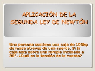 APLICACIÒN DE LA SEGUNDA LEY DE NEWTÒN Una persona sostiene una caja de 100kg de masa atreves de una cuerda. Si la caja esta sobre una rampla inclinada a 30°. ¿Cuál es la tensión de la cuerda? 