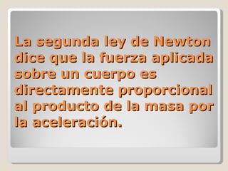 La segunda ley de Newton dice que la fuerza aplicada sobre un cuerpo es directamente proporcional al producto de la masa por la aceleración. 