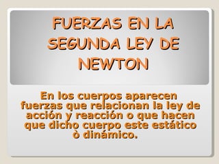 FUERZAS EN LA SEGUNDA LEY DE NEWTON En los cuerpos aparecen  fuerzas que relacionan la ley de acción y reacción o que hacen que dicho cuerpo este estático ò dinámico.  