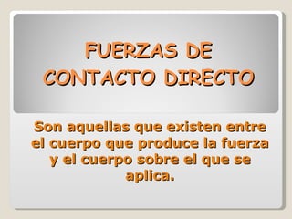FUERZAS DE CONTACTO DIRECTO Son aquellas que existen entre el cuerpo que produce la fuerza y el cuerpo sobre el que se aplica. 