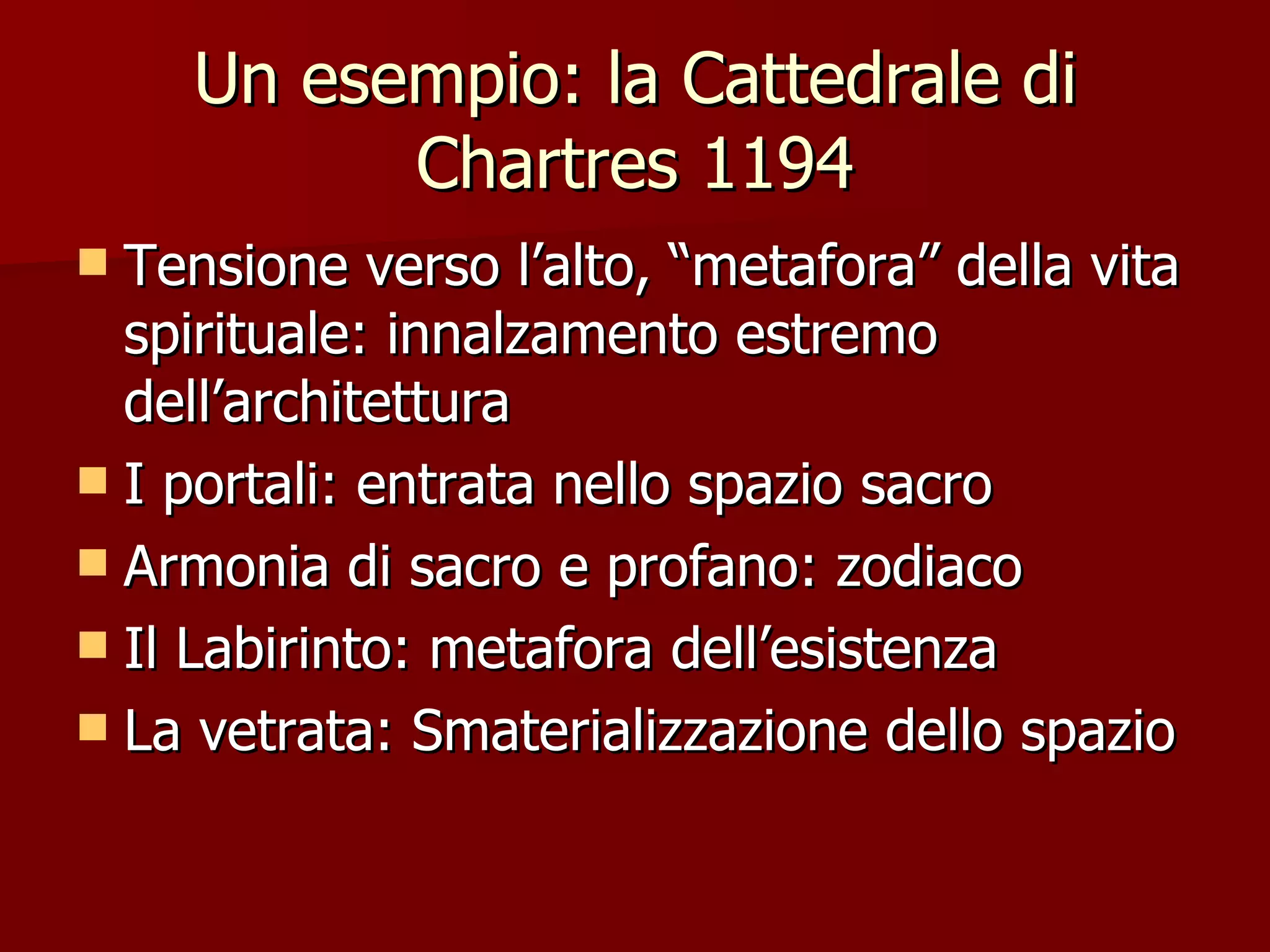 Un esempio: la Cattedrale di Chartres 1194 Tensione verso l’alto, “metafora” della vita spirituale: innalzamento estremo dell’architettura I portali: entrata nello spazio sacro Armonia di sacro e profano: zodiaco Il Labirinto: metafora dell’esistenza La vetrata: Smaterializzazione dello spazio