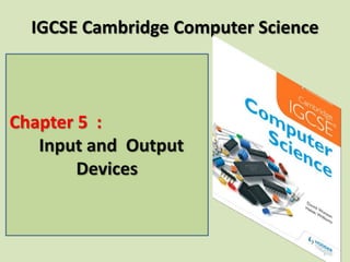 Chapter 5 :
Input and Output
Devices
IGCSE Cambridge Computer Science
 