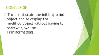 CONCLUSION
T o manipulate the initially created
object and to display the
modified object without having to
redraw it, we use
Transformations.
 