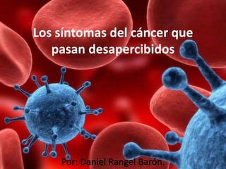 Los síntomas del cáncer que
pasan desapercibidos
Por: Daniel Rangel Barón.
 