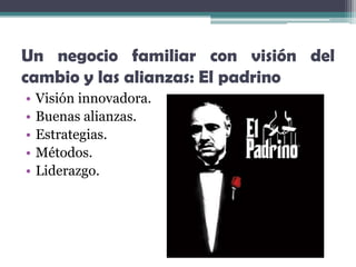 Un negocio familiar con visión del
cambio y las alianzas: El padrino
•   Visión innovadora.
•   Buenas alianzas.
•   Estrategias.
•   Métodos.
•   Liderazgo.
 