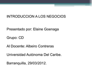 INTRODUCCION A LOS NEGOCIOS


Presentado por: Elaine Goenaga

Grupo: CD

Al Docente: Albeiro Contreras

Universidad Autónoma Del Caribe.

Barranquilla, 29/03/2012.
 