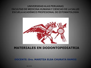 UNIVERSIDADALAS PERUANAS
FACULTAD DE MEDICINA HUMANAY CIENCIAS DE LA SALUD
ESCUELA ACADÉMICO PROFESIONAL DE ESTOMATOLOGÍA
MATERIALES EN DODONTOPEDIATRIA
DOCENTE: Dra. MARITZA ELSA CHURATA RAMOS
M.CH.R.
 