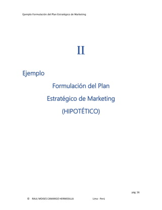 Ejemplo Formulación del Plan Estratégico de Marketing
pág. 56
© RAUL MOISES CAMARGO HERMOSILLA Lima - Perú
II
Ejemplo
Formulación del Plan
Estratégico de Marketing
(HIPOTÉTICO)
 