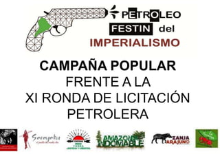 CAMPAÑA POPULAR
     FRENTE A LA
XI RONDA DE LICITACIÓN
      PETROLERA
 